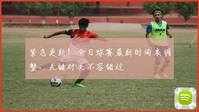 紧急更新！今日球赛最新时间表调整，关键对决不容错过