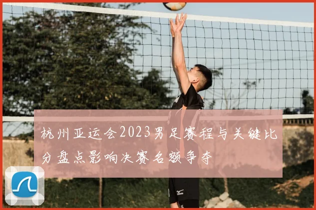 杭州亚运会2023男足赛程与关键比分盘点影响决赛名额争夺
