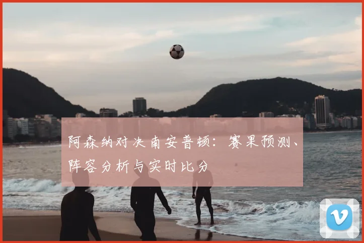 阿森纳对决南安普顿：赛果预测、阵容分析与实时比分