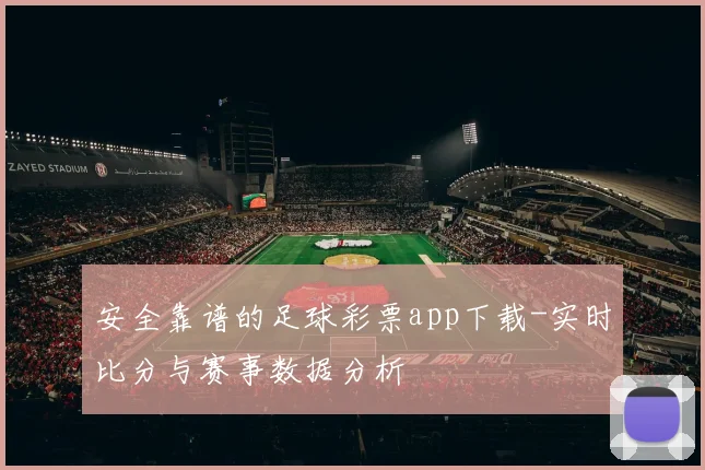 安全靠谱的足球彩票app下载-实时比分与赛事数据分析