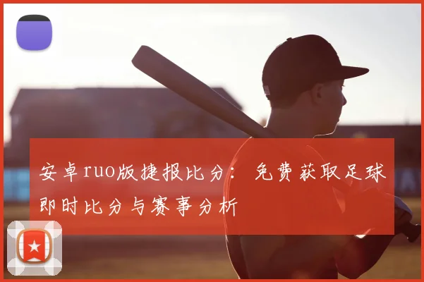 安卓ruo版捷报比分：免费获取足球即时比分与赛事分析