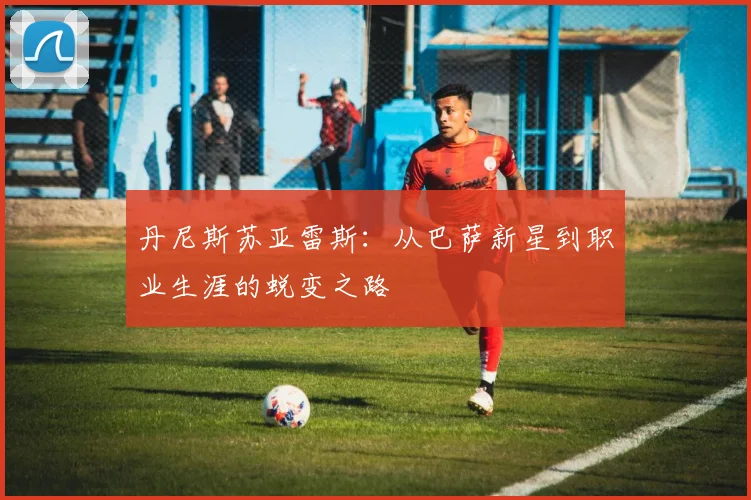 丹尼斯苏亚雷斯：从巴萨新星到职业生涯的蜕变之路