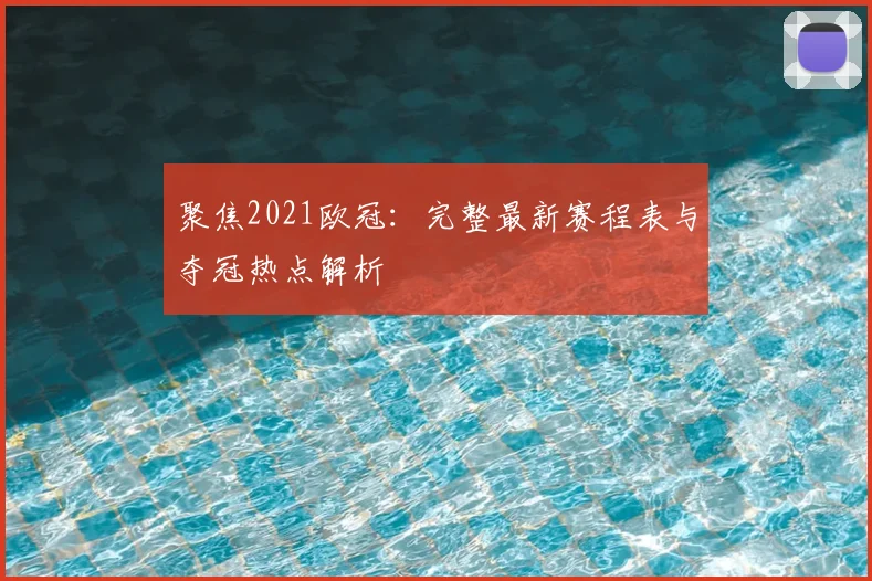 聚焦2021欧冠：完整最新赛程表与夺冠热点解析