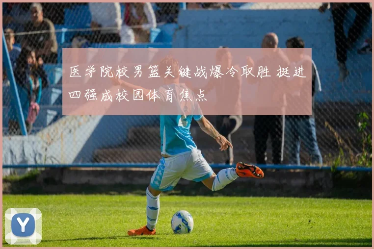 医学院校男篮关键战爆冷取胜 挺进四强成校园体育焦点