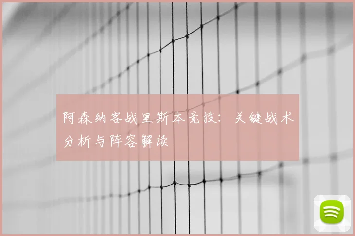 阿森纳客战里斯本竞技：关键战术分析与阵容解读