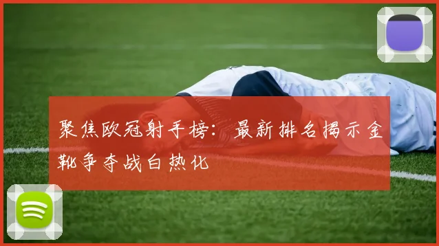 聚焦欧冠射手榜：最新排名揭示金靴争夺战白热化