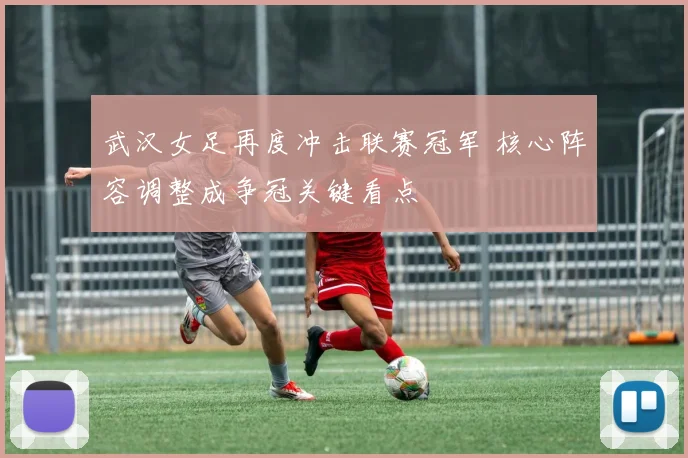 武汉女足再度冲击联赛冠军 核心阵容调整成争冠关键看点