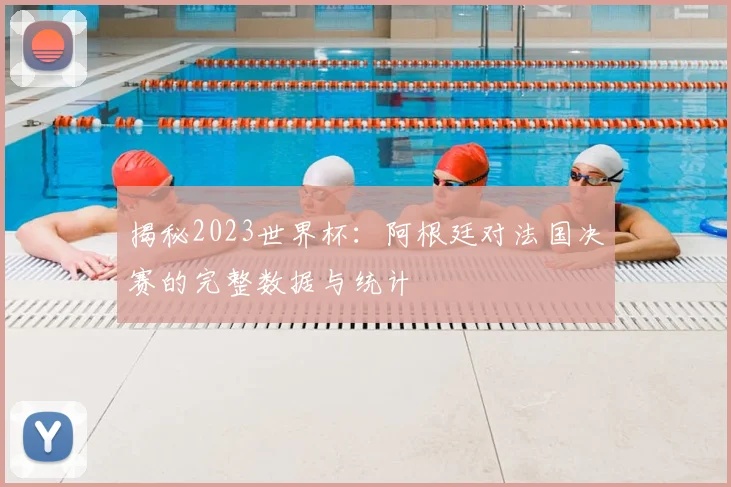 揭秘2023世界杯：阿根廷对法国决赛的完整数据与统计