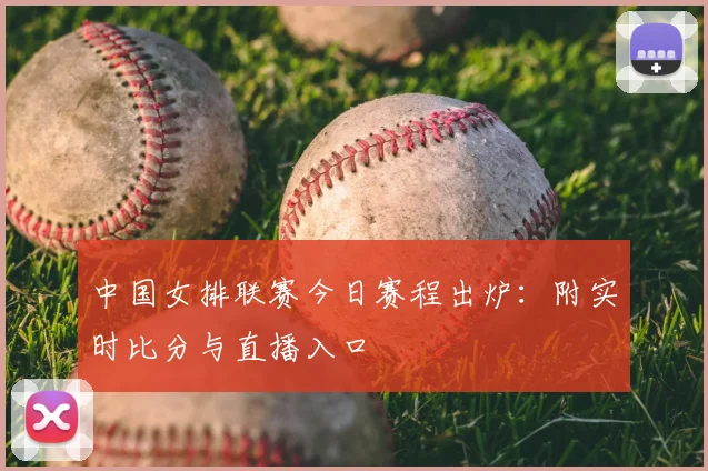 中国女排联赛今日赛程出炉：附实时比分与直播入口