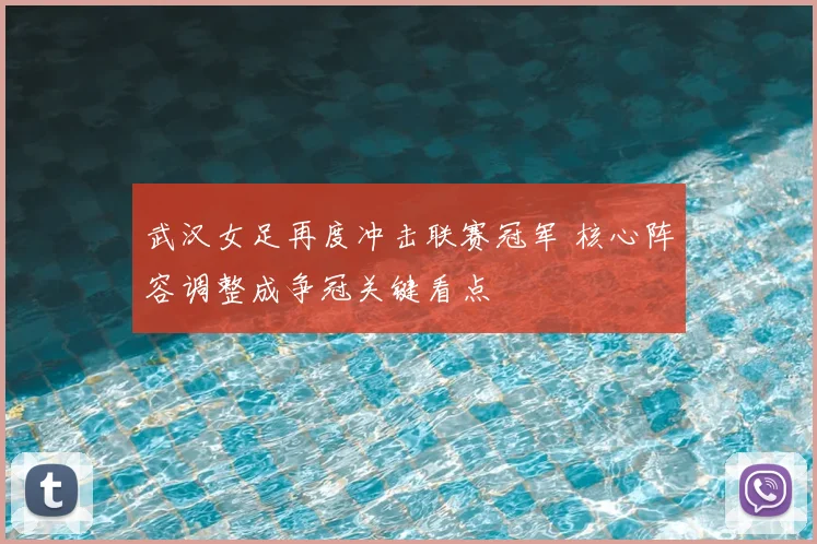 武汉女足再度冲击联赛冠军 核心阵容调整成争冠关键看点