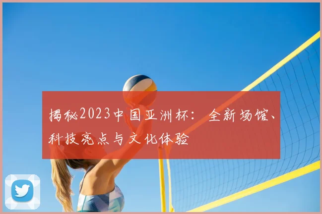 揭秘2023中国亚洲杯：全新场馆、科技亮点与文化体验