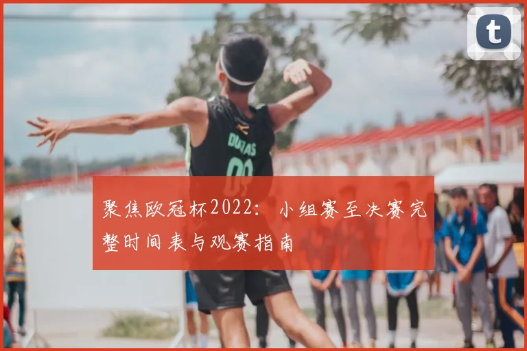 聚焦欧冠杯2022:小组赛至决赛完整时间表与观赛指南
