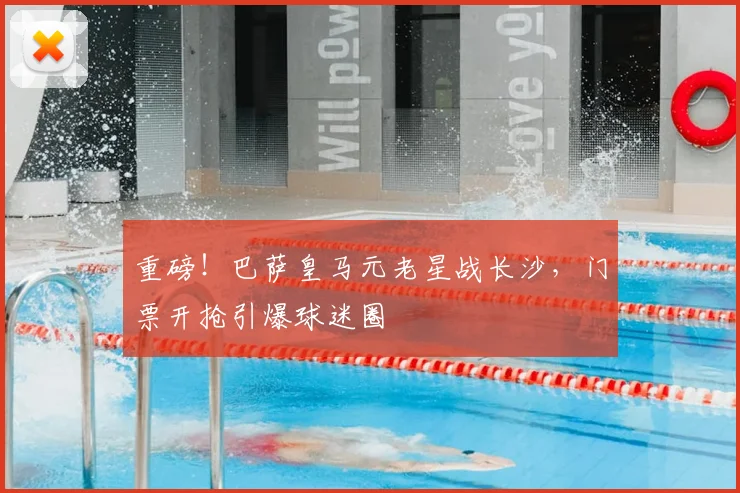 重磅！巴萨皇马元老星战长沙，门票开抢引爆球迷圈