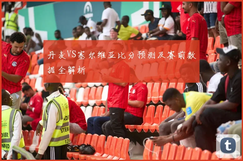 丹麦VS塞尔维亚比分预测及赛前数据全解析