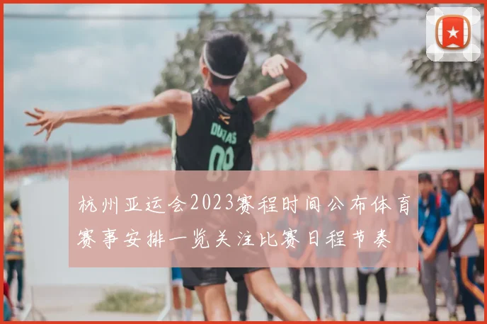 杭州亚运会2023赛程时间公布体育赛事安排一览关注比赛日程节奏