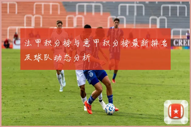法甲积分榜与意甲积分榜最新排名及球队动态分析