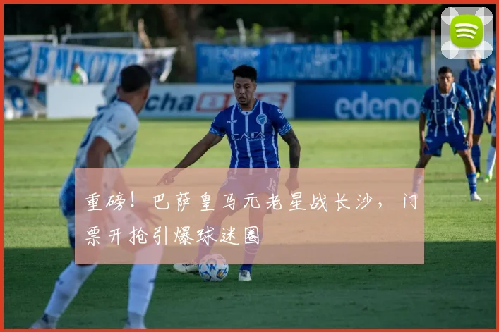 重磅！巴萨皇马元老星战长沙，门票开抢引爆球迷圈