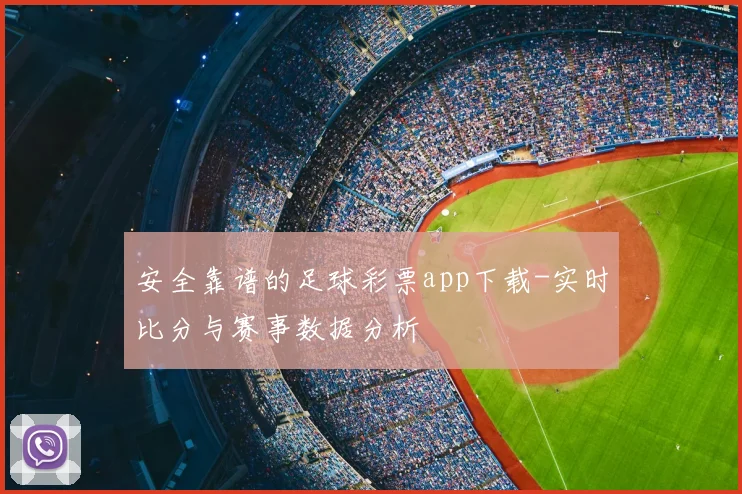 安全靠谱的足球彩票app下载-实时比分与赛事数据分析