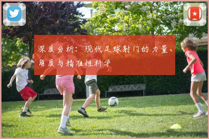 深度分析：现代足球射门的力量、角度与精准性科学