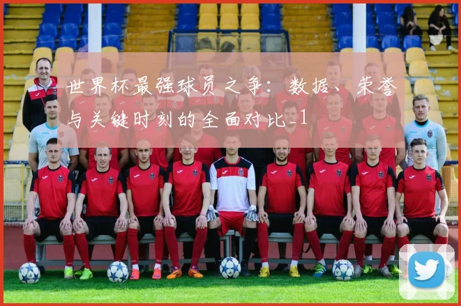 世界杯最强球员之争：数据、荣誉与关键时刻的全面对比_1
