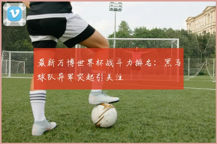 最新万博世界杯战斗力排名：黑马球队异军突起引关注