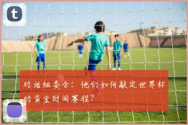 对话组委会：他们如何敲定世界杯的黄金时间赛程？