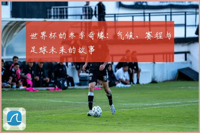 世界杯的冬季奇缘：气候、赛程与足球未来的故事