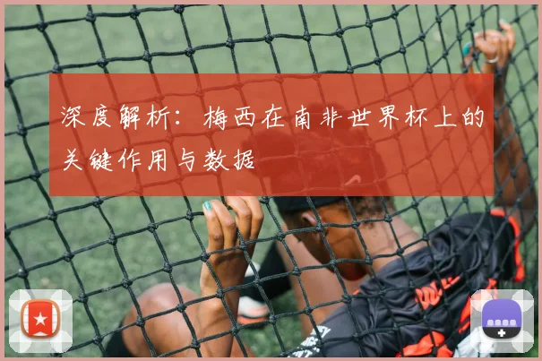 深度解析：梅西在南非世界杯上的关键作用与数据