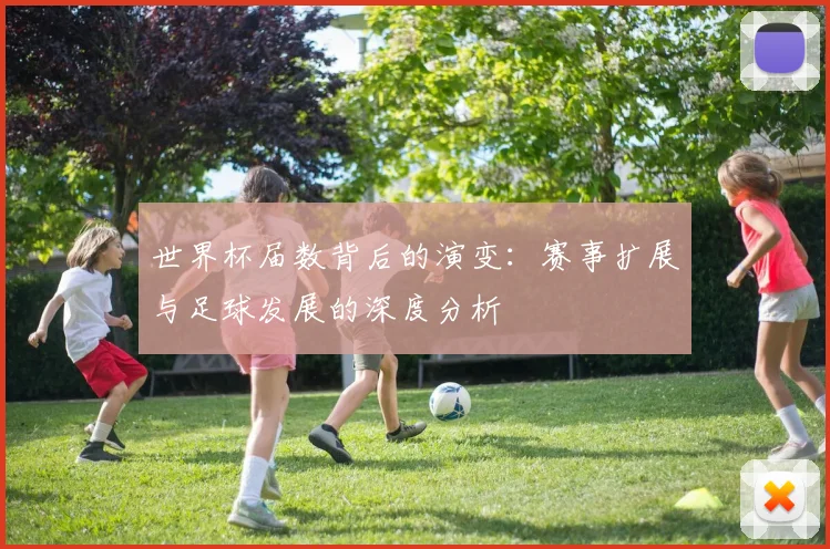 世界杯届数背后的演变：赛事扩展与足球发展的深度分析