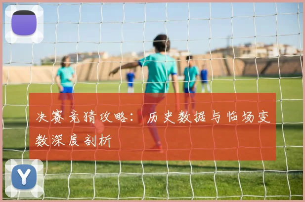 决赛竞猜攻略：历史数据与临场变数深度剖析