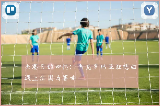 决赛日的回忆：当克罗地亚狂想曲遇上法国马赛曲