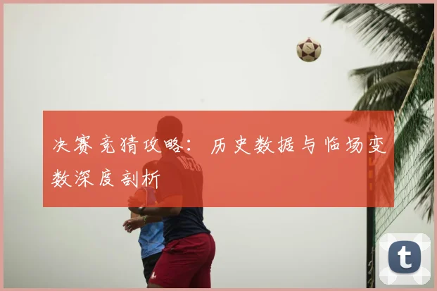 决赛竞猜攻略:历史数据与临场变数深度剖析