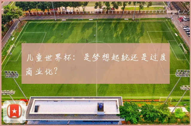 儿童世界杯：是梦想起航还是过度商业化？