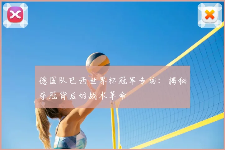 德国队巴西世界杯冠军专访：揭秘夺冠背后的战术革命