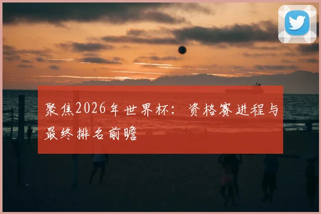 聚焦2026年世界杯:资格赛进程与最终排名前瞻