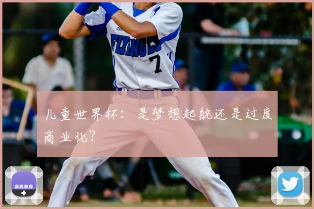 儿童世界杯：是梦想起航还是过度商业化？