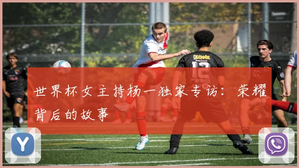 世界杯女主持杨一独家专访:荣耀背后的故事