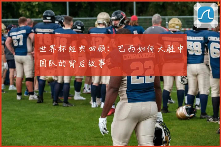 世界杯经典回顾：巴西如何大胜中国队的背后故事