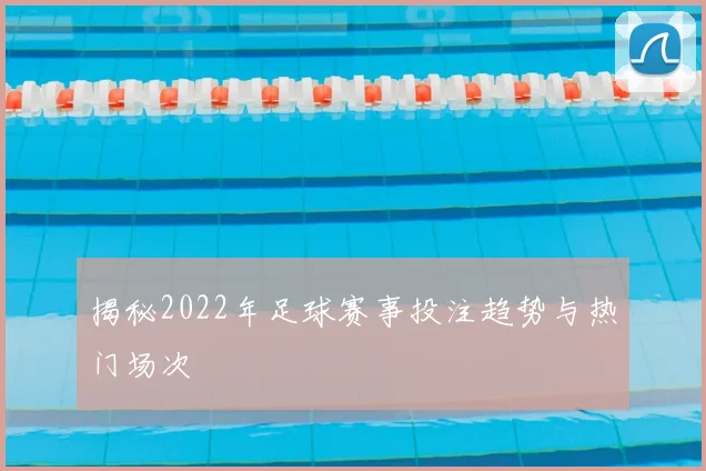 揭秘2022年足球赛事投注趋势与热门场次