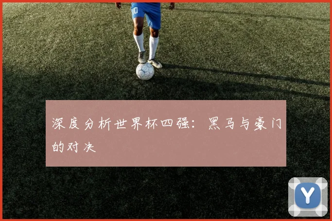深度分析世界杯四强:黑马与豪门的对决