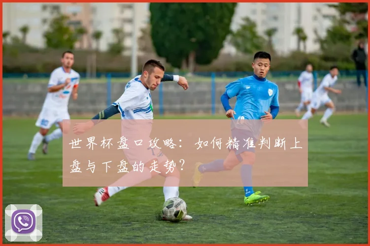 世界杯盘口攻略：如何精准判断上盘与下盘的走势？
