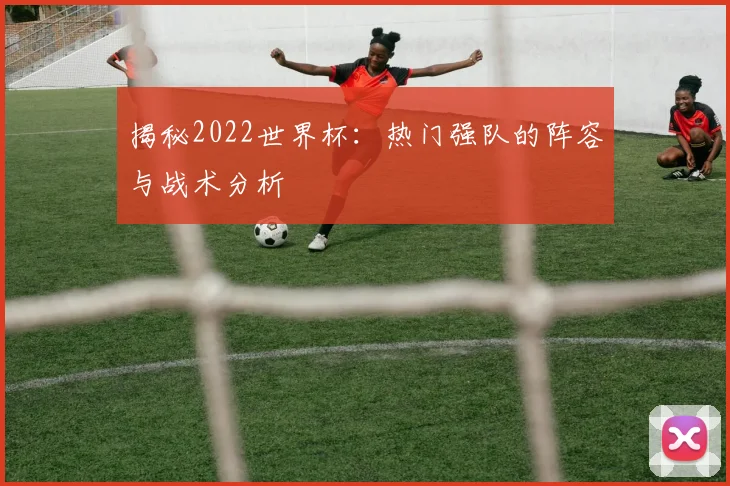 揭秘2022世界杯：热门强队的阵容与战术分析