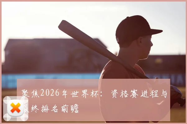 聚焦2026年世界杯：资格赛进程与最终排名前瞻