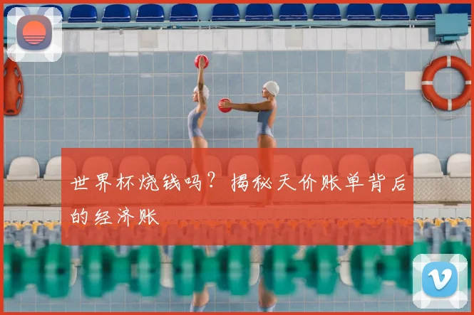 世界杯烧钱吗？揭秘天价账单背后的经济账