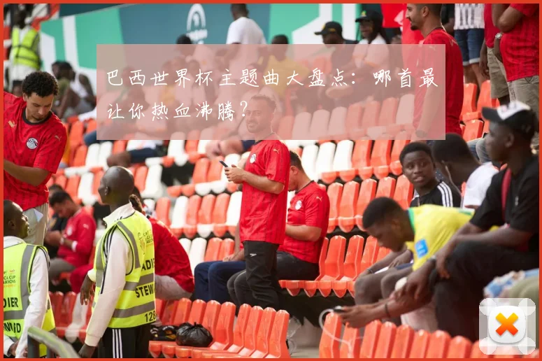 巴西世界杯主题曲大盘点：哪首最让你热血沸腾？
