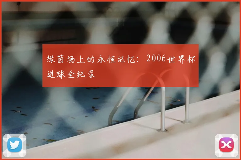 绿茵场上的永恒记忆：2006世界杯进球全纪录