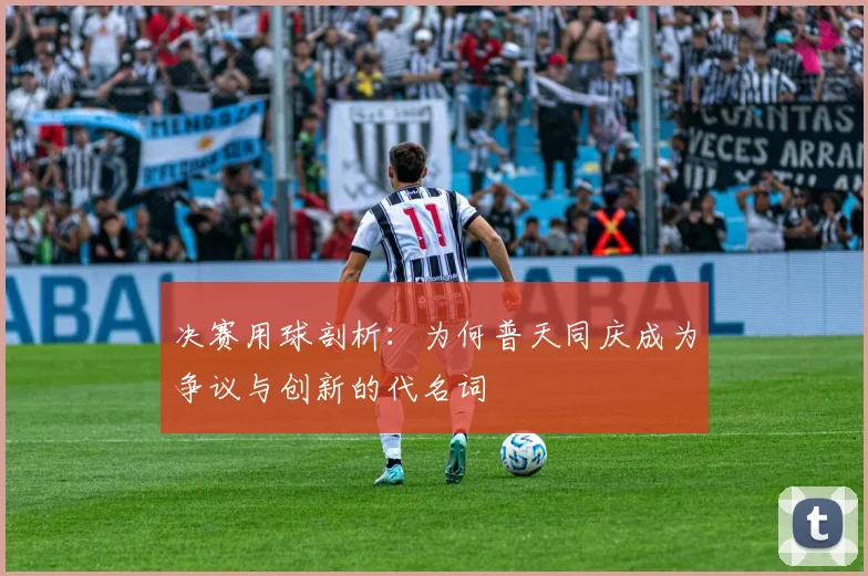决赛用球剖析：为何普天同庆成为争议与创新的代名词