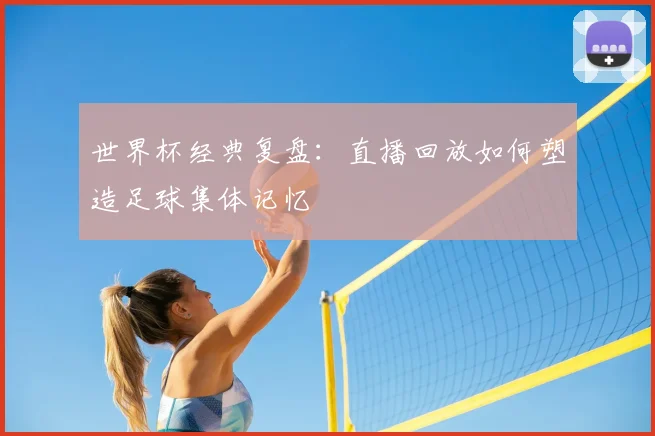 世界杯经典复盘：直播回放如何塑造足球集体记忆