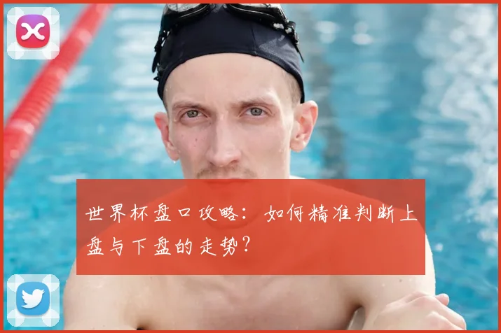世界杯盘口攻略:如何精准判断上盘与下盘的走势?
