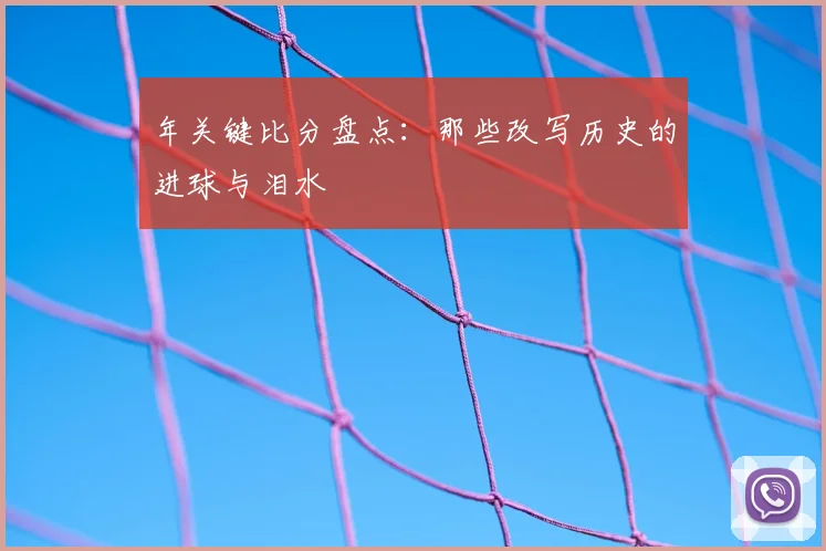 年关键比分盘点：那些改写历史的进球与泪水